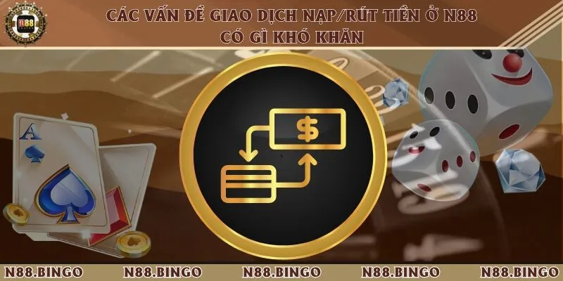 Các Vấn Đề Giao Dịch Nạp/rút Tiền ở N88 Có Gì Khó Khăn
